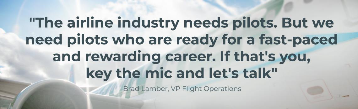 The airline industry needs pilots. But we need pilots who are ready for a face paced and rewarding career. If that is you, key the mic and let us talk